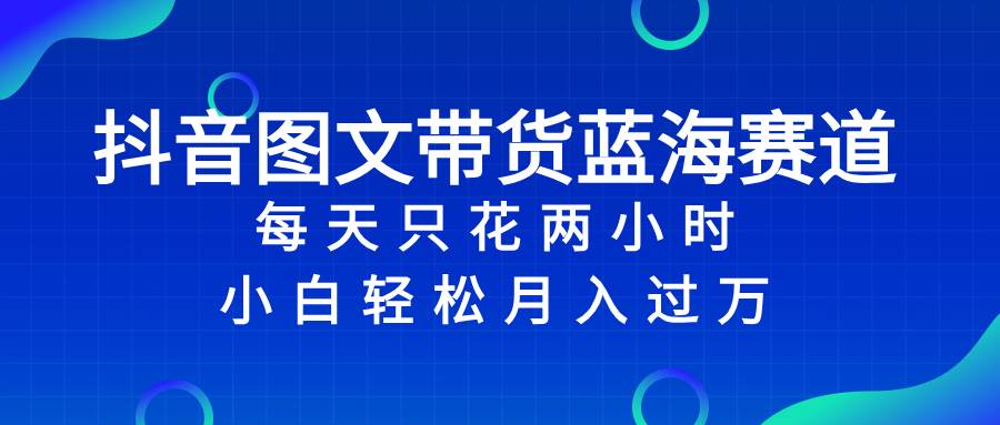 抖音图文带货蓝海赛道，每天只花2小时，小白轻松过万网创吧-网创项目资源站-副业项目-创业项目-搞钱项目左姐网创
