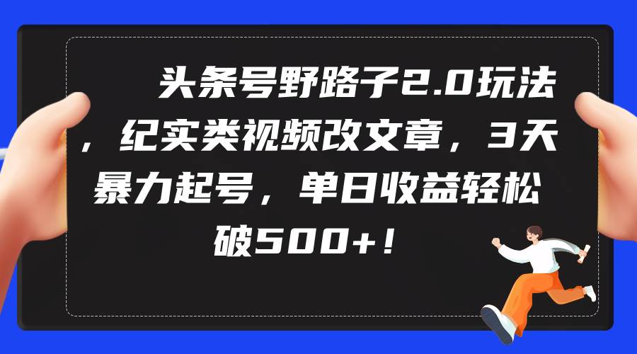 头条号野路子2.0玩法，纪实类视频改文章，3天暴力起号，单日收益轻松破500+网创吧-网创项目资源站-副业项目-创业项目-搞钱项目左姐网创