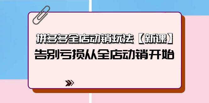 拼多多全店动销玩法【新课】，告别亏损从全店动销开始（4节视频课）网创吧-网创项目资源站-副业项目-创业项目-搞钱项目左姐网创