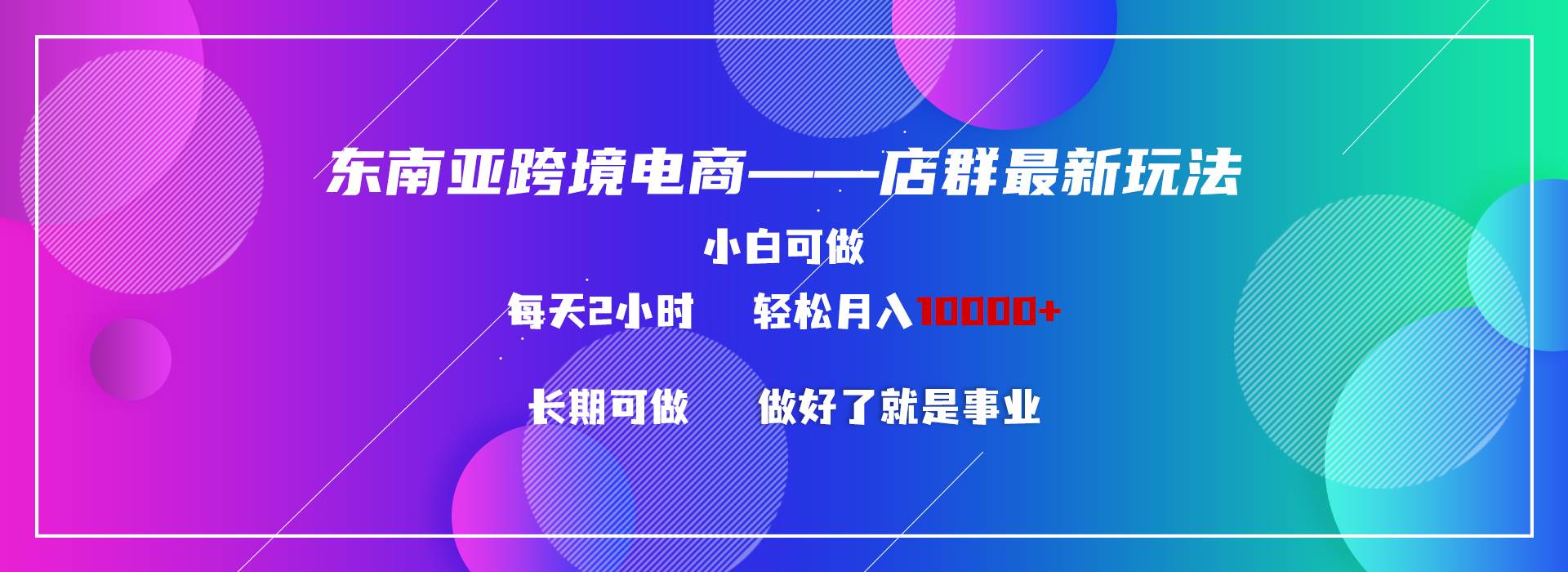 东南亚跨境电商店群新玩法2—小白每天两小时 轻松10000+网创吧-网创项目资源站-副业项目-创业项目-搞钱项目左姐网创