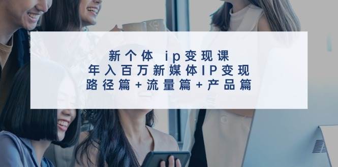 新个体 ip变现课，年入百万新媒体IP变现，路径篇+流量篇+产品篇网创吧-网创项目资源站-副业项目-创业项目-搞钱项目左姐网创