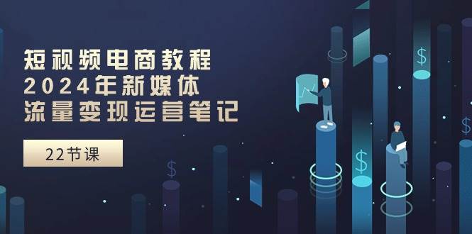 短视频电商教程：2024年新媒体流量变现运营笔记（25节课）网创吧-网创项目资源站-副业项目-创业项目-搞钱项目左姐网创