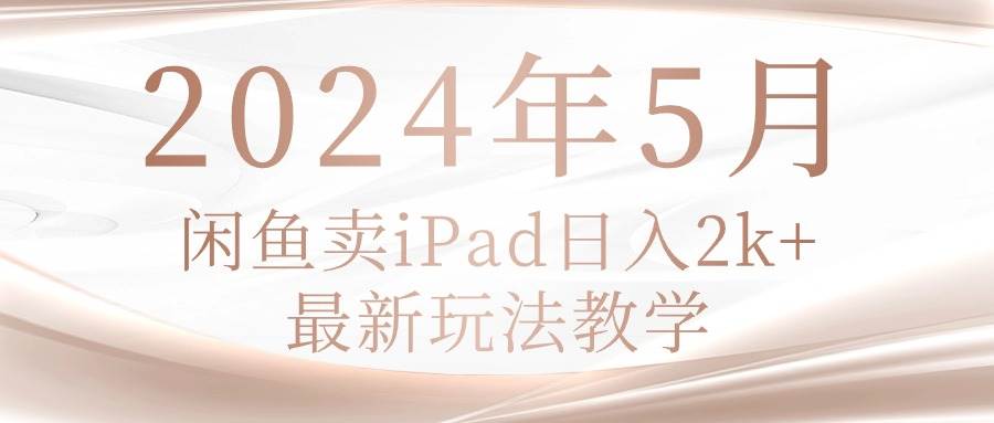 2024年5月闲鱼卖ipad日入2k，最新玩法教学网创吧-网创项目资源站-副业项目-创业项目-搞钱项目左姐网创
