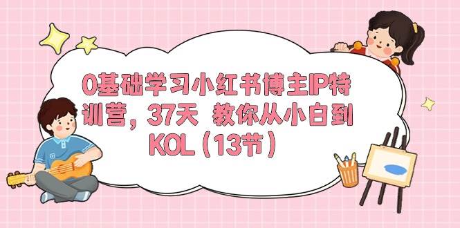 0基础学习小红书博主IP特训营，37天 教你从小白到KOL（13节）网创吧-网创项目资源站-副业项目-创业项目-搞钱项目左姐网创
