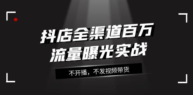 抖店-全渠道百万流量曝光实战，不开播，不发视频带货（16节课）网创吧-网创项目资源站-副业项目-创业项目-搞钱项目左姐网创