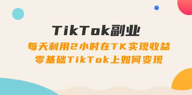 TikTok副业：每天利用2小时在TK实现收益，零基础TikTok上如何变现，34节程网创吧-网创项目资源站-副业项目-创业项目-搞钱项目左姐网创