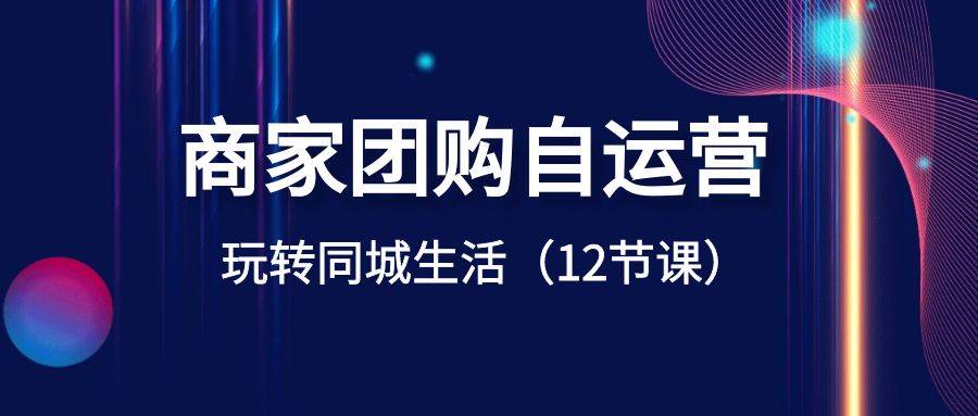 商家团购自运营-玩转同城生活（12节课）网创吧-网创项目资源站-副业项目-创业项目-搞钱项目左姐网创