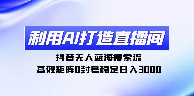 利用AI打造直播间，抖音无人蓝海搜索流，高效矩阵0封号稳定日入3000网创吧-网创项目资源站-副业项目-创业项目-搞钱项目左姐网创