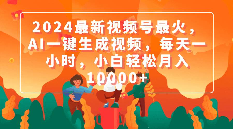 2024最新视频号最火，AI一键生成视频，每天一小时，小白轻松月入10000+网创吧-网创项目资源站-副业项目-创业项目-搞钱项目左姐网创