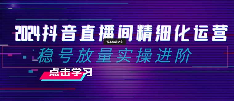 2024抖音直播间精细化运营：稳号放量实操进阶 选品/排品/起号/小店随心推/千川付费如何去投放网创吧-网创项目资源站-副业项目-创业项目-搞钱项目左姐网创