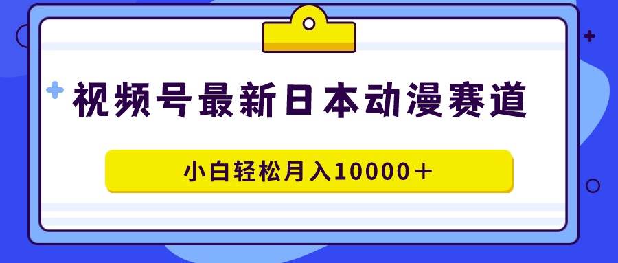 视频号日本动漫蓝海赛道，100%原创，小白轻松月入10000＋网创吧-网创项目资源站-副业项目-创业项目-搞钱项目左姐网创