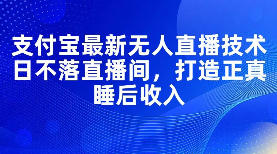 支付宝最新无人直播技术，日不落直播间，打造正真睡后收入网创吧-网创项目资源站-副业项目-创业项目-搞钱项目左姐网创