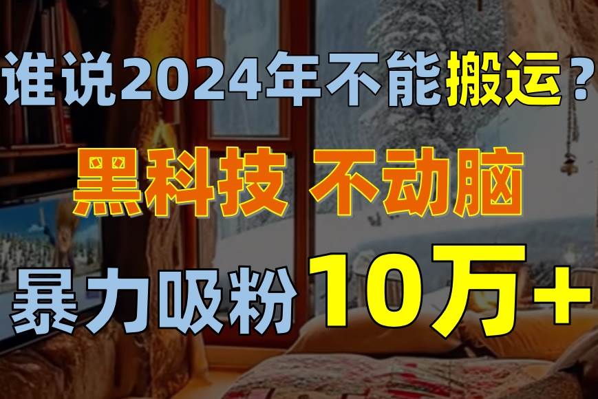 谁说2024年不能搬运？只动手不动脑，自媒体平台单月暴力涨粉10000+网创吧-网创项目资源站-副业项目-创业项目-搞钱项目左姐网创