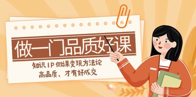 如何做一门·品质好课，知识IP做课变现方法论，高品质，才有好成交（11节）网创吧-网创项目资源站-副业项目-创业项目-搞钱项目左姐网创