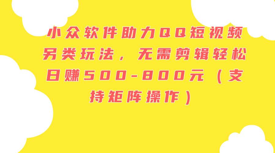 小众软件助力QQ短视频另类玩法，无需剪辑轻松日赚500-800元（支持矩阵…网创吧-网创项目资源站-副业项目-创业项目-搞钱项目左姐网创