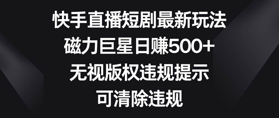 快手直播短剧最新玩法，磁力巨星日赚500+，无视版权违规提示，可清除违规网创吧-网创项目资源站-副业项目-创业项目-搞钱项目左姐网创