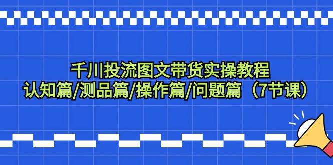 千川投流图文带货实操教程：认知篇/测品篇/操作篇/问题篇（7节课）网创吧-网创项目资源站-副业项目-创业项目-搞钱项目左姐网创