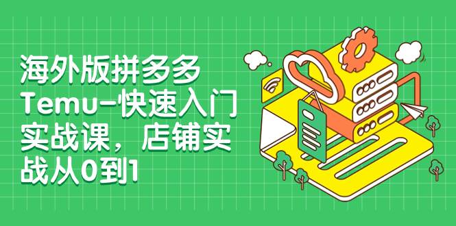 海外版拼多多Temu-快速入门实战课，店铺实战从0到1（12节课）网创吧-网创项目资源站-副业项目-创业项目-搞钱项目左姐网创