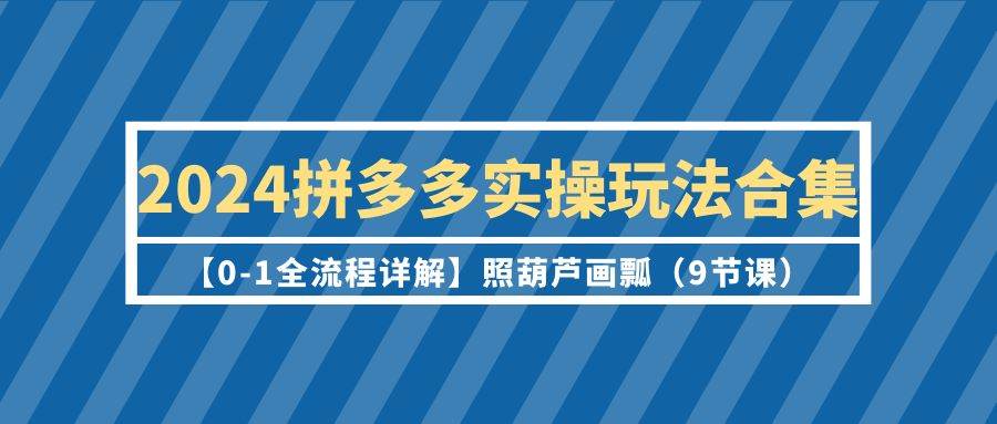 2024拼多多实操玩法合集【0-1全流程详解】照葫芦画瓢（9节课）网创吧-网创项目资源站-副业项目-创业项目-搞钱项目左姐网创