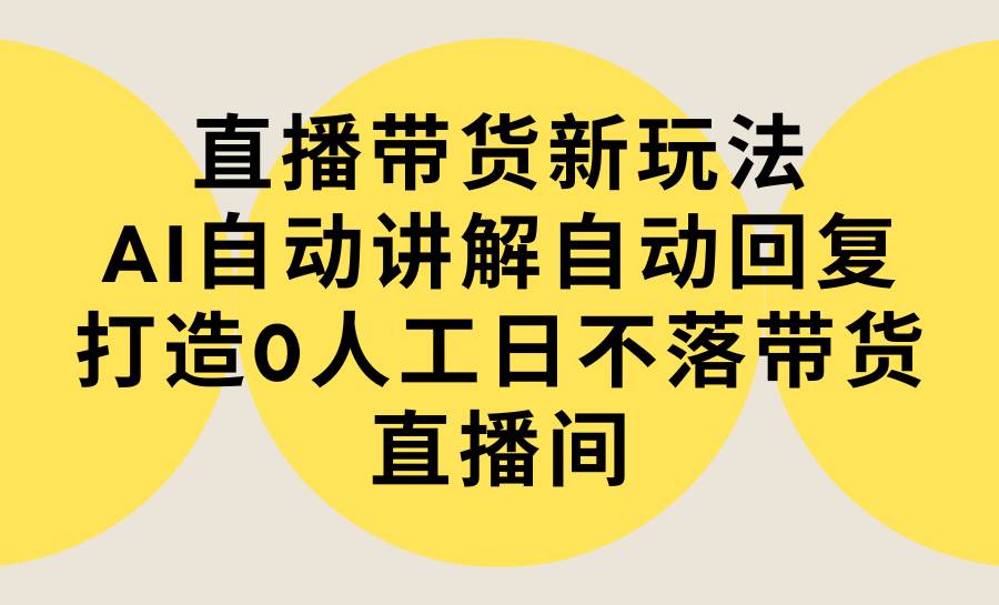 直播带货新玩法，AI自动讲解自动回复 打造0人工日不落带货直播间-教程+软件网创吧-网创项目资源站-副业项目-创业项目-搞钱项目左姐网创