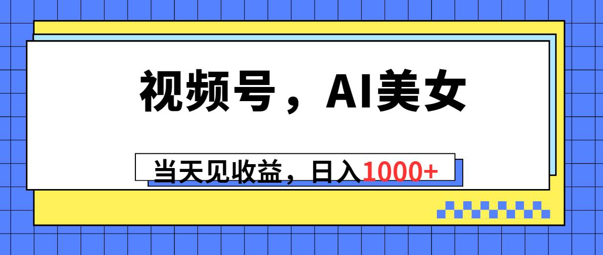 视频号，Ai美女，当天见收益，日入1000+网创吧-网创项目资源站-副业项目-创业项目-搞钱项目左姐网创