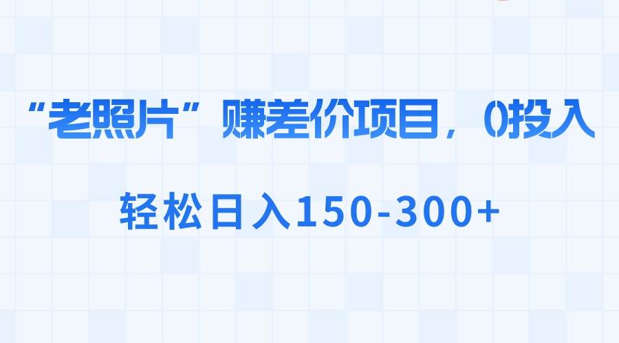 “老照片”赚差价，0投入，轻松日入150-300+网创吧-网创项目资源站-副业项目-创业项目-搞钱项目左姐网创