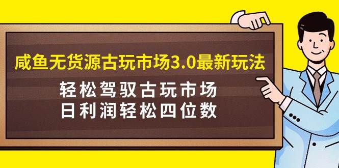 咸鱼无货源古玩市场3.0最新玩法，轻松驾驭古玩市场，日利润轻松四位数！…网创吧-网创项目资源站-副业项目-创业项目-搞钱项目左姐网创