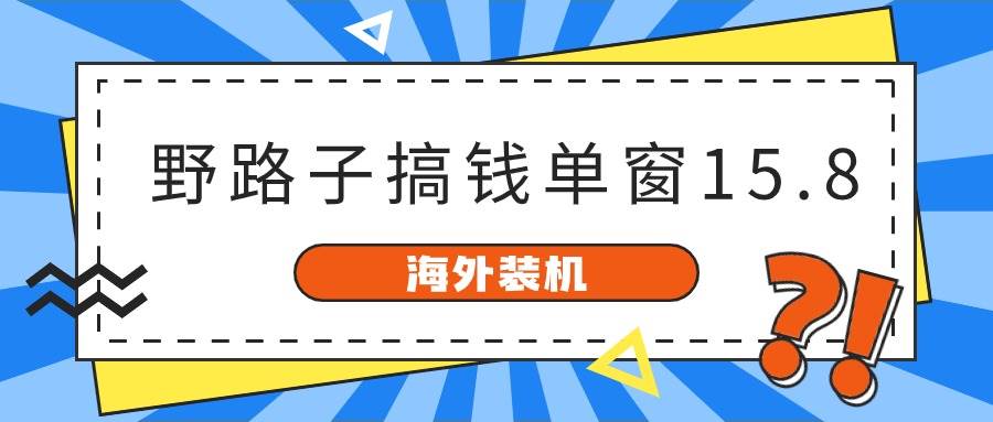 海外装机，野路子搞钱，单窗口15.8，已变现10000+网创吧-网创项目资源站-副业项目-创业项目-搞钱项目左姐网创