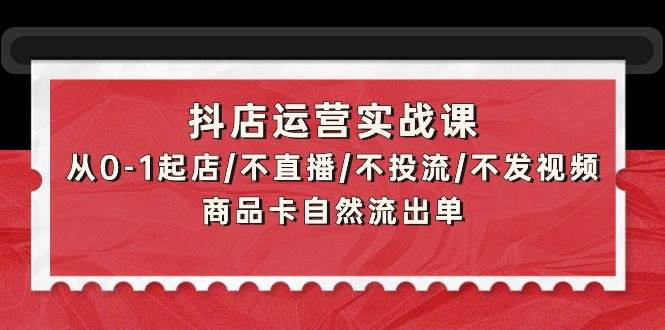 抖店运营实战课：从0-1起店/不直播/不投流/不发视频/商品卡自然流出单网创吧-网创项目资源站-副业项目-创业项目-搞钱项目左姐网创