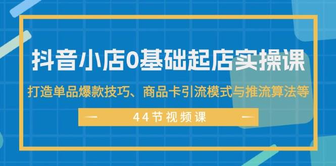 抖音小店0基础起店实操课，打造单品爆款技巧、商品卡引流模式与推流算法等网创吧-网创项目资源站-副业项目-创业项目-搞钱项目左姐网创