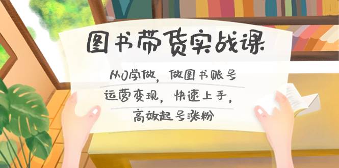 图书带货实战课2.0，从0学做，做图书账号运营变现，快速上手，高效起号涨粉网创吧-网创项目资源站-副业项目-创业项目-搞钱项目左姐网创