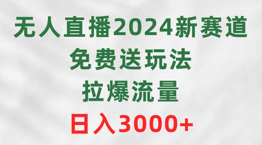 无人直播2024新赛道，免费送玩法，拉爆流量，日入3000+网创吧-网创项目资源站-副业项目-创业项目-搞钱项目左姐网创