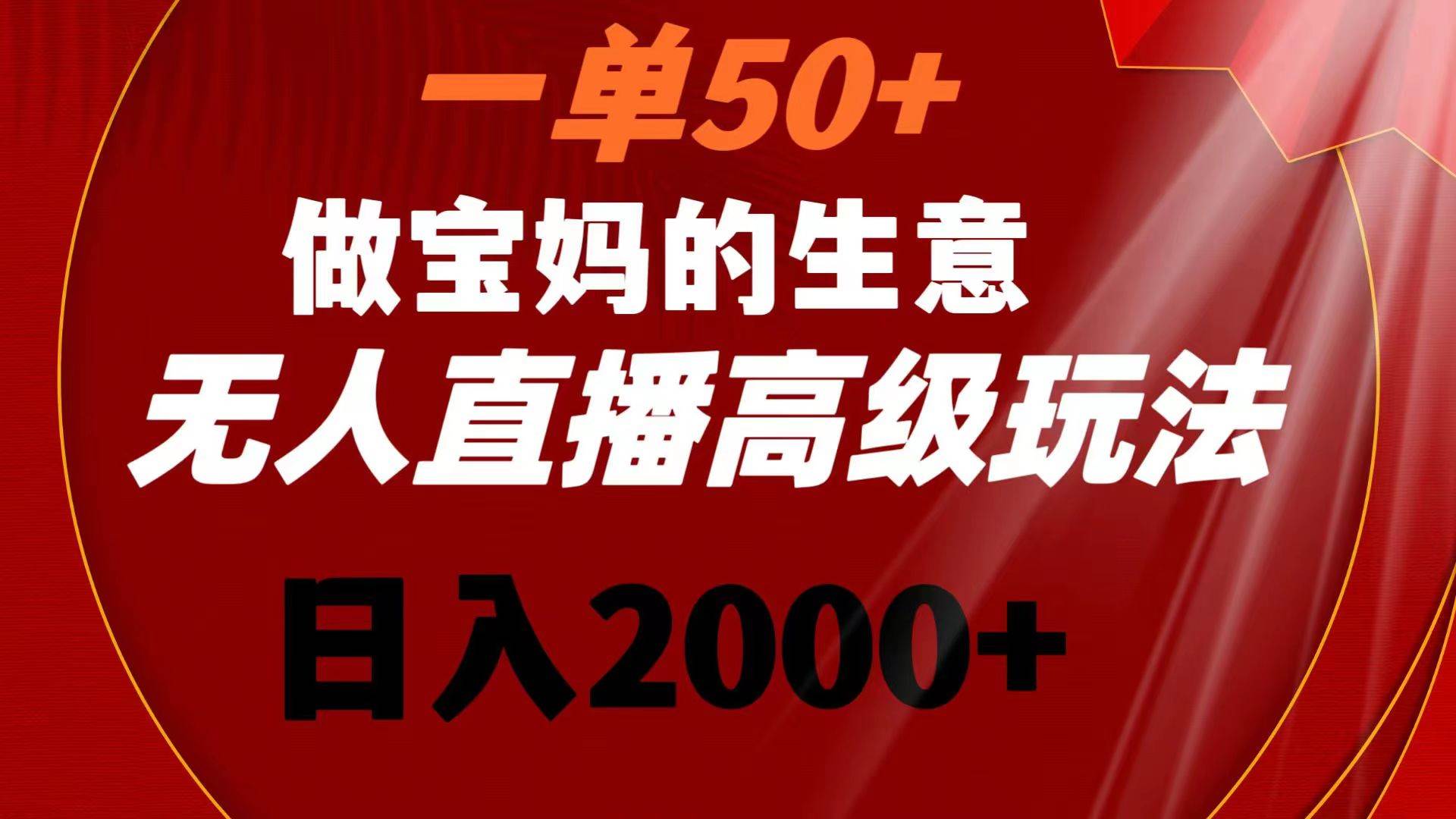 一单50+做宝妈的生意 无人直播高级玩法 日入2000+网创吧-网创项目资源站-副业项目-创业项目-搞钱项目左姐网创