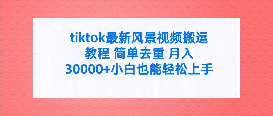 tiktok最新风景视频搬运教程 简单去重 月入30000+附全套工具网创吧-网创项目资源站-副业项目-创业项目-搞钱项目左姐网创