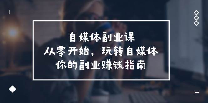 自媒体-副业课，从0开始，玩转自媒体——你的副业赚钱指南（58节课）网创吧-网创项目资源站-副业项目-创业项目-搞钱项目左姐网创