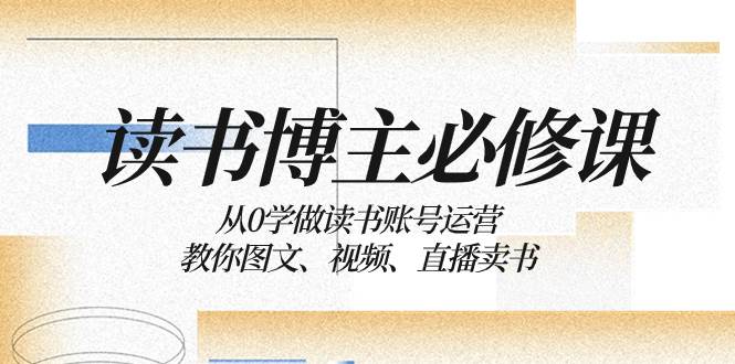 读书 博主 必修课：从0学做读书账号运营：教你图文、视频、直播卖书网创吧-网创项目资源站-副业项目-创业项目-搞钱项目左姐网创
