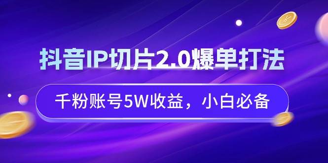 抖音IP切片2.0爆单打法，千粉账号5W收益，小白必备网创吧-网创项目资源站-副业项目-创业项目-搞钱项目左姐网创