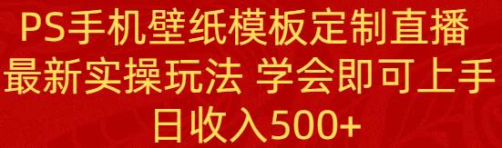 PS手机壁纸模板定制直播  最新实操玩法 学会即可上手 日收入500+网创吧-网创项目资源站-副业项目-创业项目-搞钱项目左姐网创