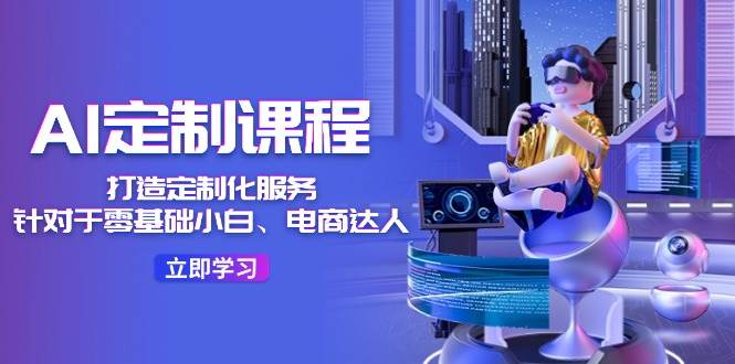 AI-定制课程，打造 定制化服务（针对于零基础小白、电商达人）36节课网创吧-网创项目资源站-副业项目-创业项目-搞钱项目左姐网创
