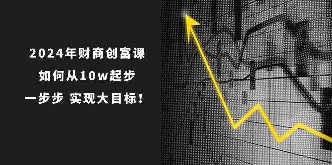 2024年 财商-创富课：如何从10w起步，一步步 实现大目标！网创吧-网创项目资源站-副业项目-创业项目-搞钱项目左姐网创