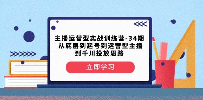 主播运营型实战训练营-第34期  从底层到起号到运营型主播到千川投放思路网创吧-网创项目资源站-副业项目-创业项目-搞钱项目左姐网创