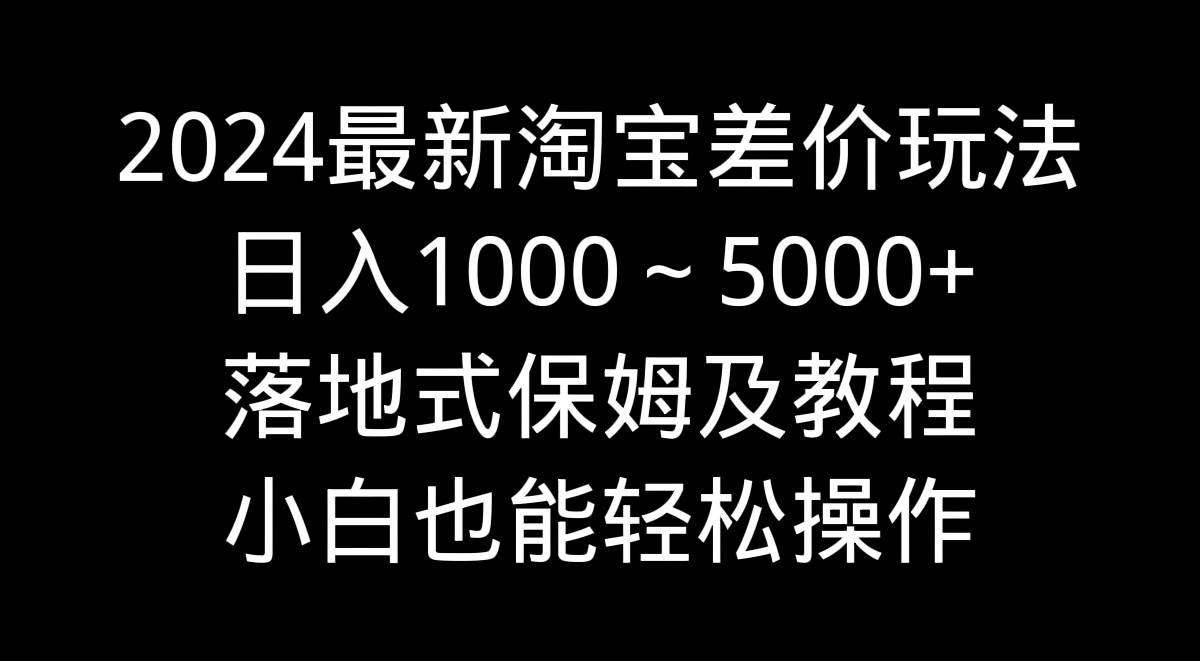 2024最新淘宝差价玩法，日入1000～5000+落地式保姆及教程 小白也能轻松操作网创吧-网创项目资源站-副业项目-创业项目-搞钱项目左姐网创