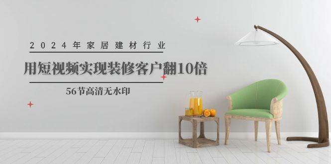 2024年家居建材行业，用短视频实现装修客户翻10倍（56节高清无水印）网创吧-网创项目资源站-副业项目-创业项目-搞钱项目左姐网创