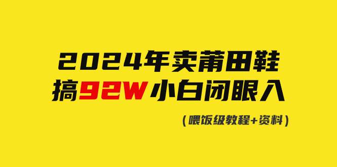 2024年卖莆田鞋，搞了92W，小白闭眼操作！网创吧-网创项目资源站-副业项目-创业项目-搞钱项目左姐网创