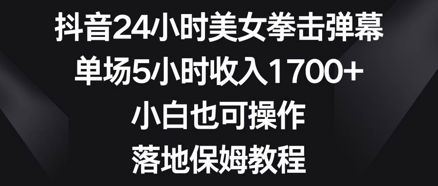 抖音24小时美女拳击弹幕，单场5小时收入1700+，小白也可操作，落地保姆教程网创吧-网创项目资源站-副业项目-创业项目-搞钱项目左姐网创