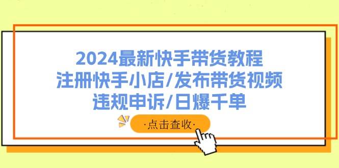 2024最新快手带货教程：注册快手小店/发布带货视频/违规申诉/日爆千单网创吧-网创项目资源站-副业项目-创业项目-搞钱项目左姐网创