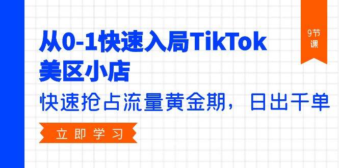 从0-1快速入局TikTok美区小店，快速抢占流量黄金期，日出千单（9节课）网创吧-网创项目资源站-副业项目-创业项目-搞钱项目左姐网创