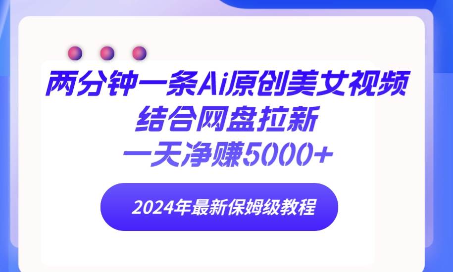 两分钟一条Ai原创美女视频结合网盘拉新，一天净赚5000+ 24年最新保姆级教程网创吧-网创项目资源站-副业项目-创业项目-搞钱项目左姐网创