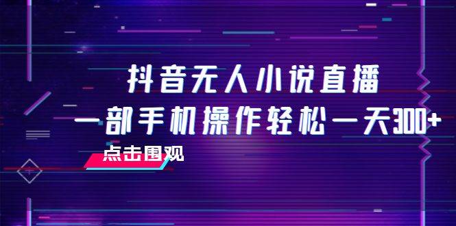 抖音无人小说直播 一部手机操作轻松一天300+网创吧-网创项目资源站-副业项目-创业项目-搞钱项目左姐网创