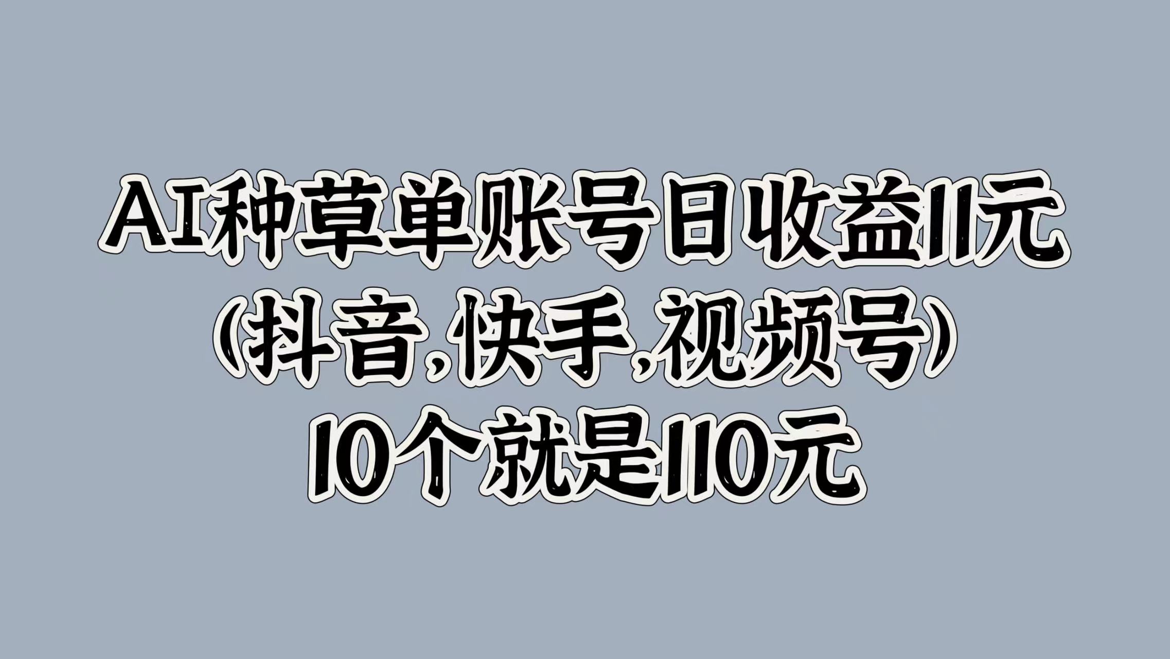 AI种草单账号日收益11元(抖音，快手，视频号)，10个就是110元网创吧-网创项目资源站-副业项目-创业项目-搞钱项目左姐网创